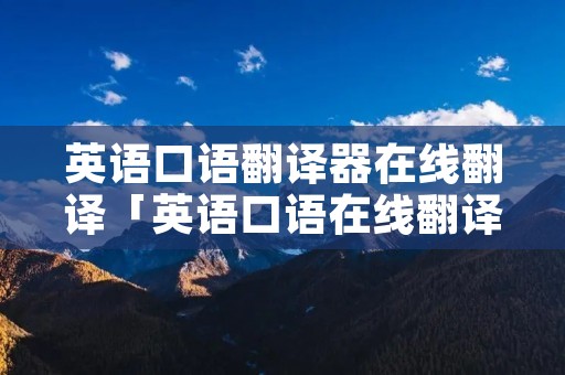 英语口语翻译器在线翻译「英语口语在线翻译发音」