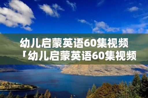 幼儿启蒙英语60集视频「幼儿启蒙英语60集视频百度云」 幼儿启蒙英语60集视频「幼儿启蒙英语60集视频百度云」