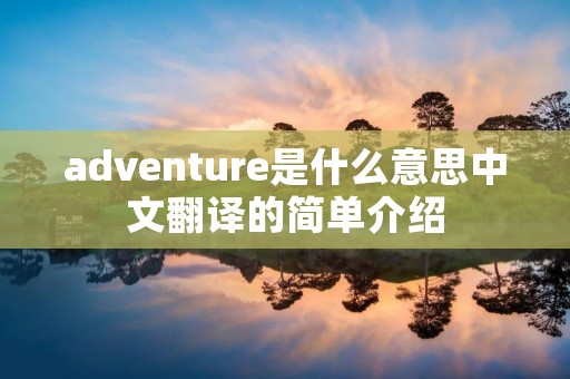 adventure是什么意思中文翻译的简单介绍 adventure是什么意思中文翻译的简单介绍