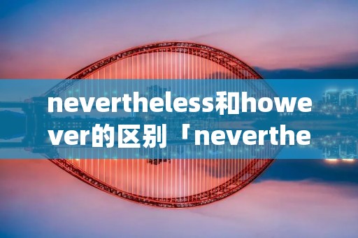 nevertheless和however的区别「nevertheless和although」 nevertheless和however的区别「nevertheless和although」