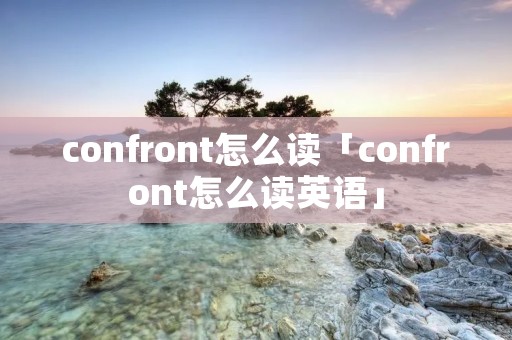 confront怎么读「confront怎么读英语」