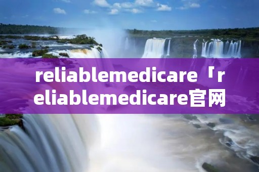 reliablemedicare「reliablemedicare官网是正品吗」