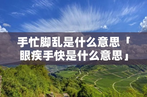 手忙脚乱是什么意思「眼疾手快是什么意思」
