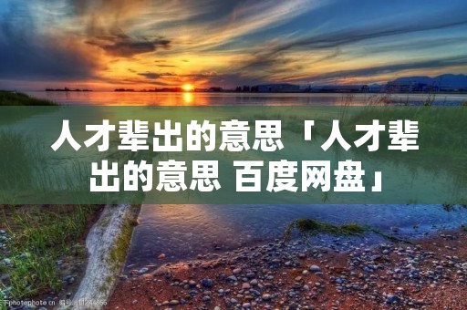 人才辈出的意思「人才辈出的意思 百度网盘」