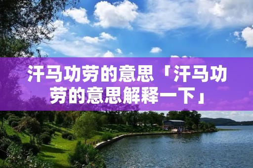 汗马功劳的意思「汗马功劳的意思解释一下」