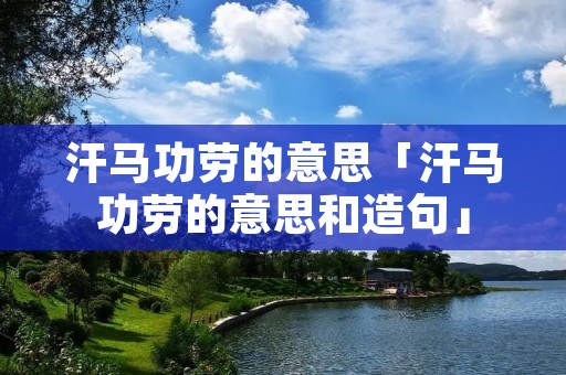 汗马功劳的意思「汗马功劳的意思和造句」