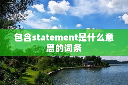 包含statement是什么意思的词条 包含statement是什么意思的词条