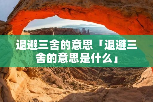 退避三舍的意思「退避三舍的意思是什么」