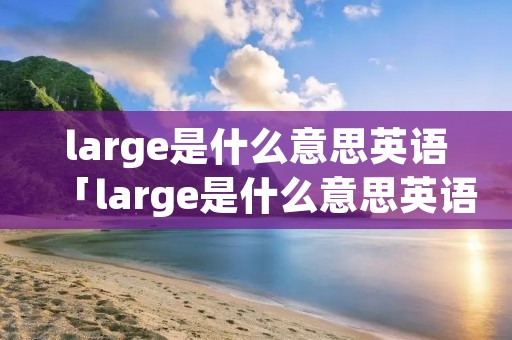 large是什么意思英语「large是什么意思英语反义词」