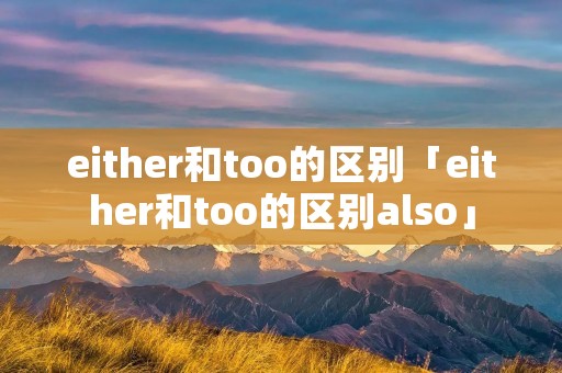 either和too的区别「either和too的区别also」