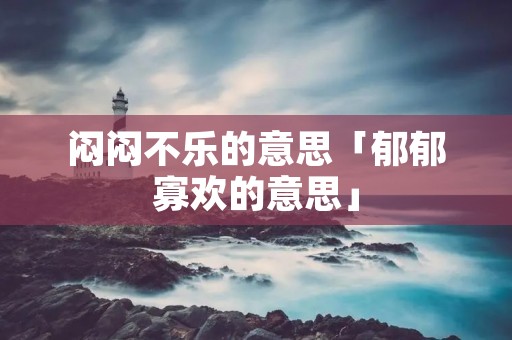 闷闷不乐的意思「郁郁寡欢的意思」