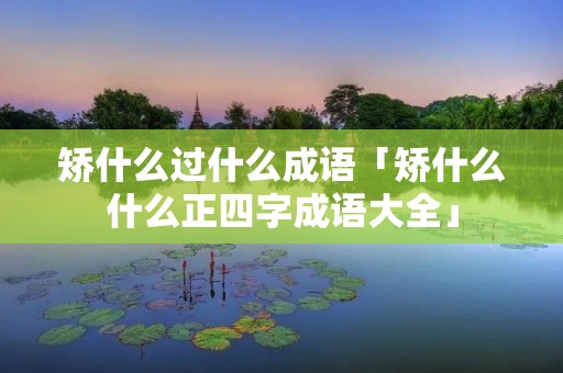 矫什么过什么成语「矫什么什么正四字成语大全」