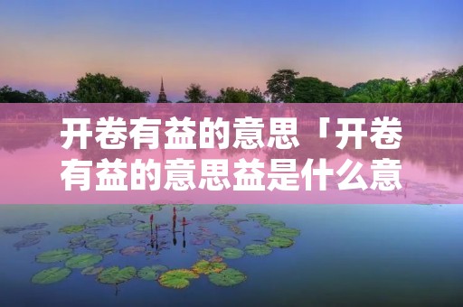 开卷有益的意思「开卷有益的意思益是什么意思」