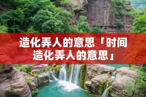 造化弄人的意思「时间造化弄人的意思」