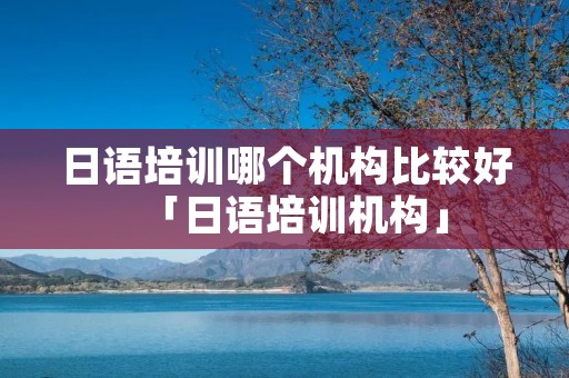 日语培训哪个机构比较好「日语培训机构」