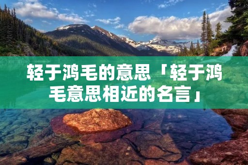 轻于鸿毛的意思「轻于鸿毛意思相近的名言」