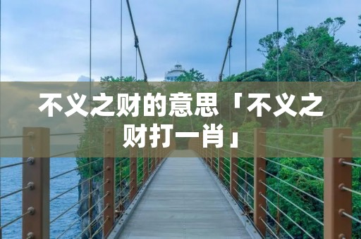 不义之财的意思「不义之财打一肖」