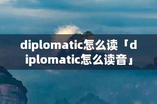 diplomatic怎么读「diplomatic怎么读音」 diplomatic怎么读「diplomatic怎么读音」