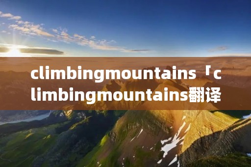 climbingmountains「climbingmountains翻译中文」 climbingmountains「climbingmountains翻译中文」