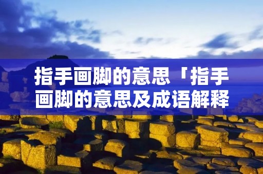 指手画脚的意思「指手画脚的意思及成语解释」