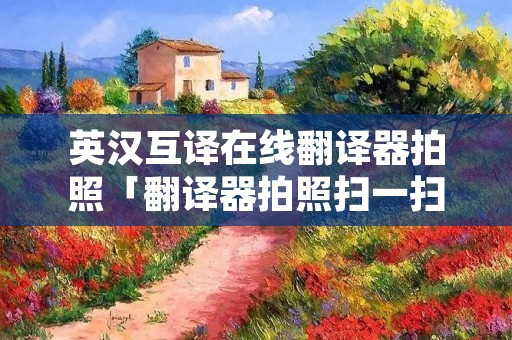 英汉互译在线翻译器拍照「翻译器拍照扫一扫」