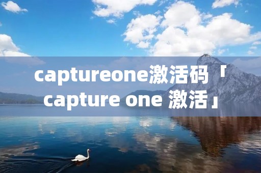 captureone激活码「capture one 激活」 captureone激活码「capture one 激活」