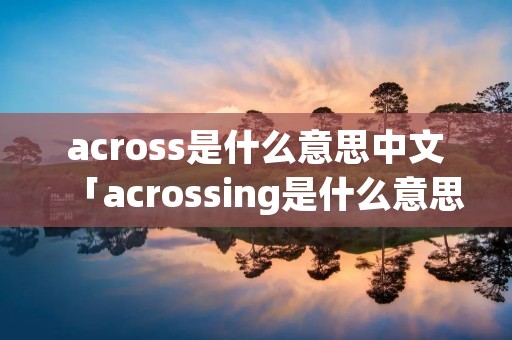 across是什么意思中文「acrossing是什么意思中文」