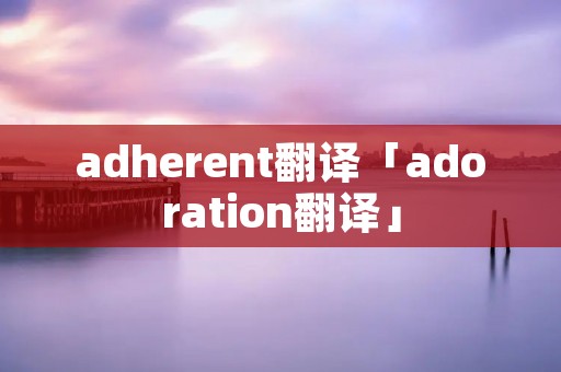 adherent翻译「adoration翻译」
