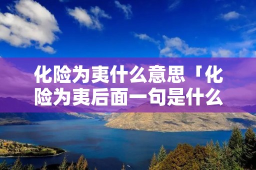 化险为夷什么意思「化险为夷后面一句是什么」