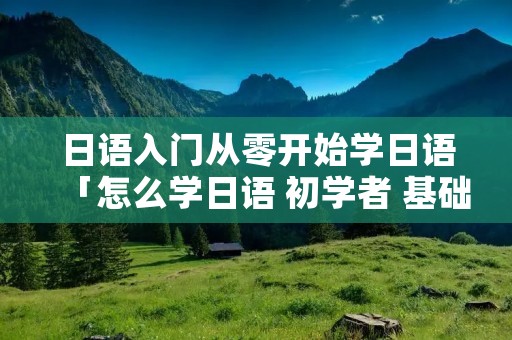 日语入门从零开始学日语「怎么学日语 初学者 基础」
