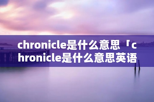 chronicle是什么意思「chronicle是什么意思英语」 chronicle是什么意思「chronicle是什么意思英语」