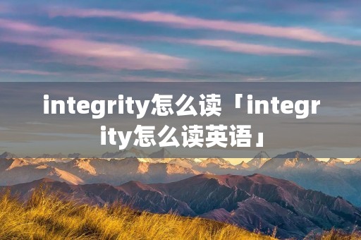 integrity怎么读「integrity怎么读英语」