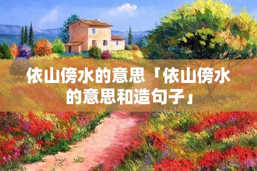 依山傍水的意思「依山傍水的意思和造句子」 依山傍水的意思「依山傍水的意思和造句子」