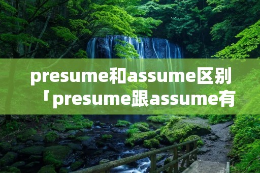 presume和assume区别「presume跟assume有什么区别」