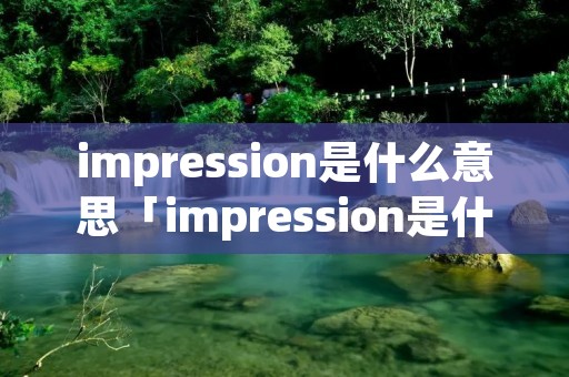 impression是什么意思「impression是什么意思外贸」