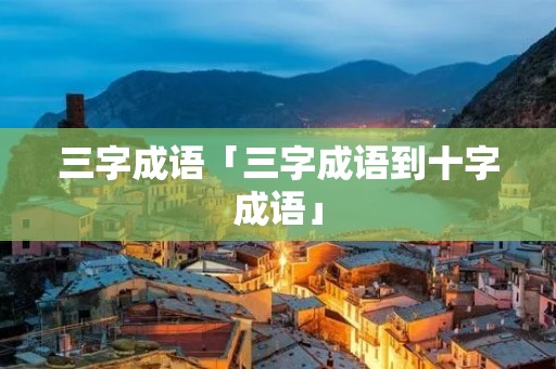 三字成语「三字成语到十字成语」