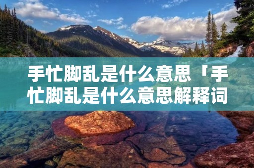 手忙脚乱是什么意思「手忙脚乱是什么意思解释词语」