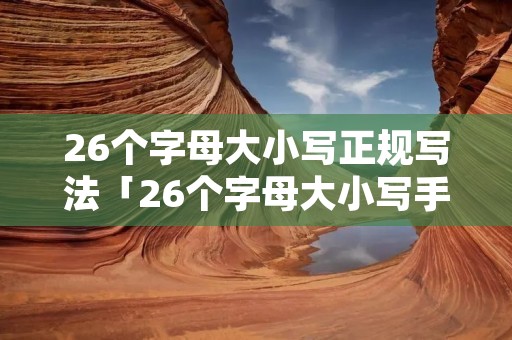 26个字母大小写正规写法「26个字母大小写手写体」 26个字母大小写正规写法「26个字母大小写手写体」