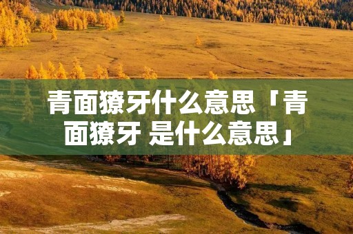 青面獠牙什么意思「青面獠牙 是什么意思」