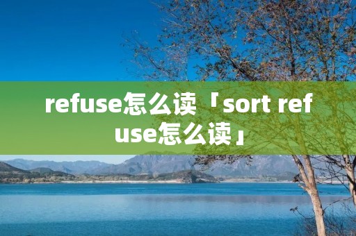 refuse怎么读「sort refuse怎么读」 refuse怎么读「sort refuse怎么读」