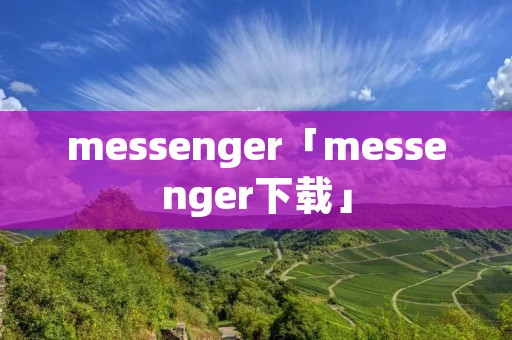 messenger「messenger下载」 messenger「messenger下载」