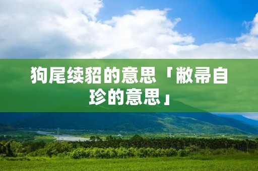 狗尾续貂的意思「敝帚自珍的意思」