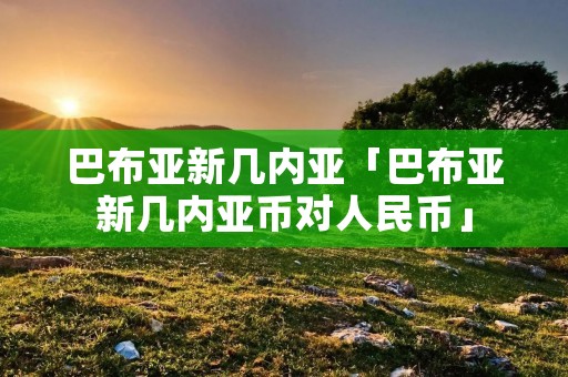 巴布亚新几内亚「巴布亚新几内亚币对人民币」
