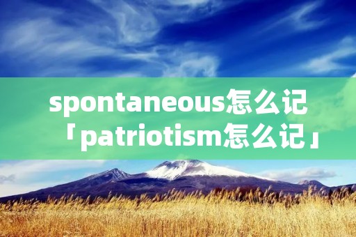 spontaneous怎么记「patriotism怎么记」