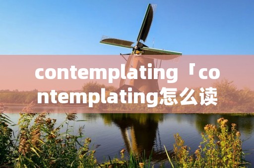 contemplating「contemplating怎么读」