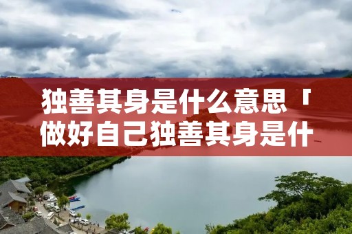 独善其身是什么意思「做好自己独善其身是什么意思」