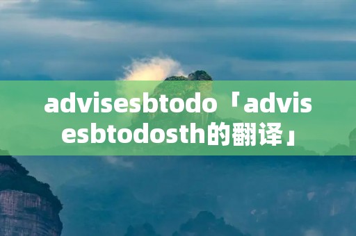 advise**todo「advise**todosth的翻译」 advise**todo「advise**todosth的翻译」
