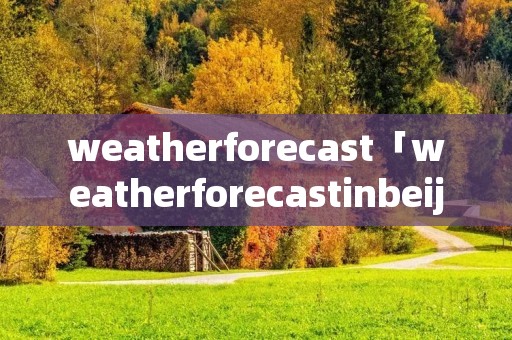 weatherforecast「weatherforecastinbeijing」 weatherforecast「weatherforecastinbeijing」
