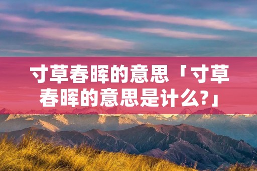 寸草春晖的意思「寸草春晖的意思是计么?」