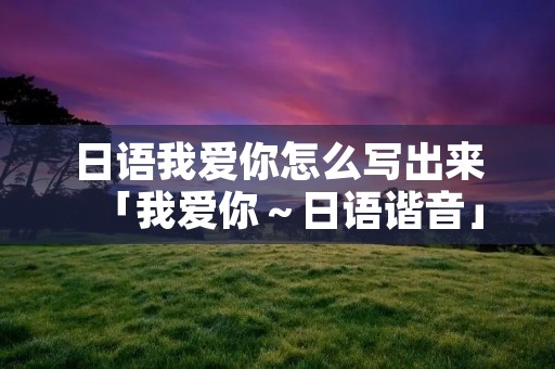 日语我爱你怎么写出来「我爱你~日语谐音」